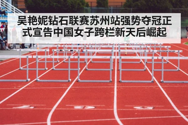吴艳妮钻石联赛苏州站强势夺冠正式宣告中国女子跨栏新天后崛起