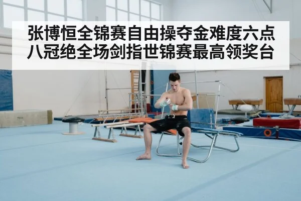 张博恒全锦赛自由操夺金难度六点八冠绝全场剑指世锦赛最高领奖台