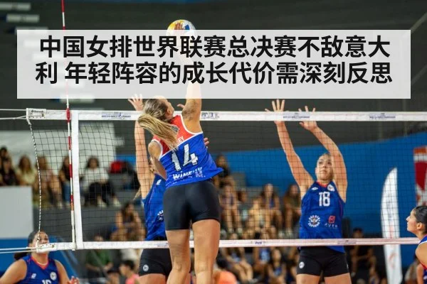 中国女排世界联赛总决赛不敌意大利 年轻阵容的成长代价需深刻反思