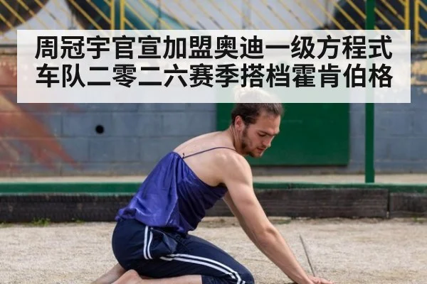 周冠宇官宣加盟奥迪一级方程式车队二零二六赛季搭档霍肯伯格