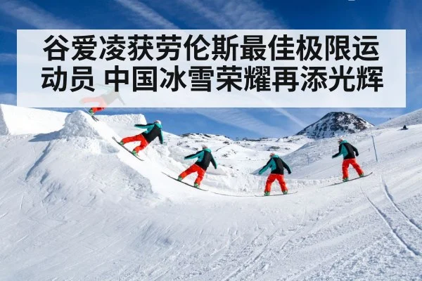 谷爱凌获劳伦斯最佳极限运动员 中国冰雪荣耀再添光辉