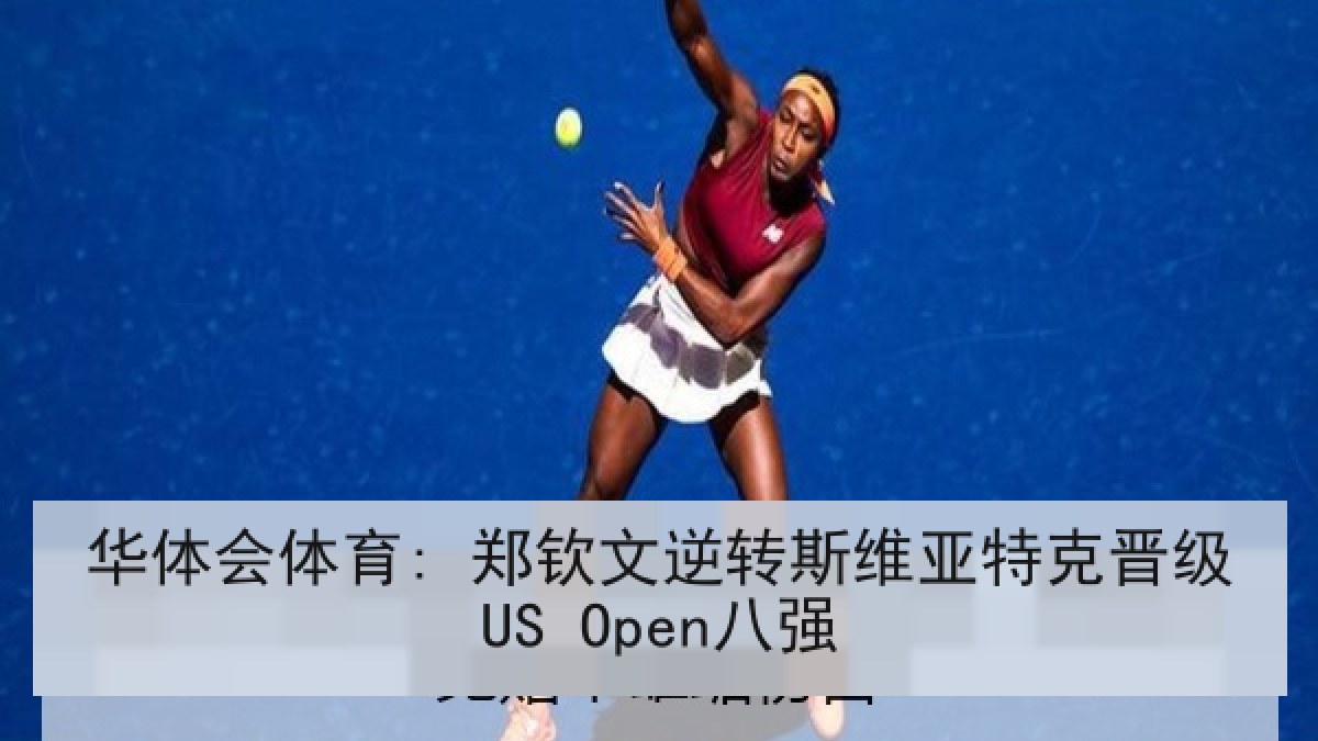 华体会体育: 郑钦文逆转斯维亚特克晋级US Open八强 华体会体育: 郑钦文逆转斯维亚特克晋级US Open八强