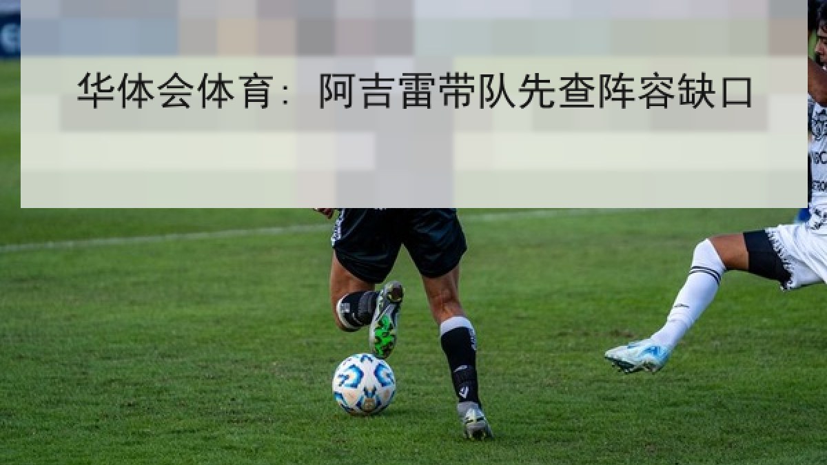 华体会体育: 阿吉雷带队先查阵容缺口 华体会体育: 阿吉雷带队先查阵容缺口