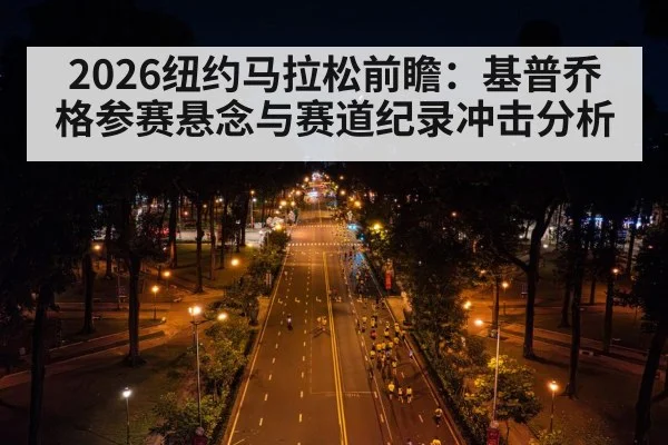 2026纽约马拉松前瞻：基普乔格参赛悬念与赛道纪录冲击分析
